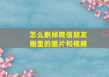 怎么删掉微信朋友圈里的图片和视频