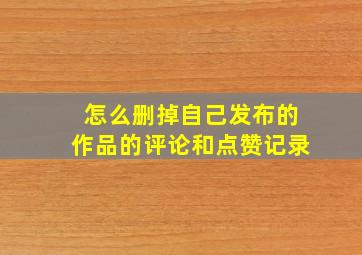 怎么删掉自己发布的作品的评论和点赞记录