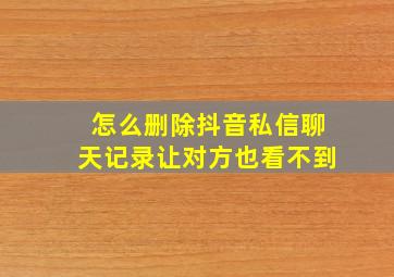 怎么删除抖音私信聊天记录让对方也看不到