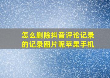 怎么删除抖音评论记录的记录图片呢苹果手机