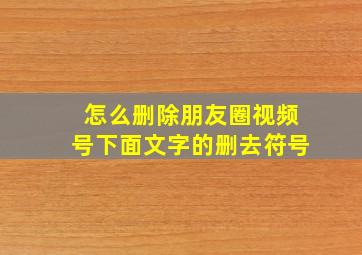 怎么删除朋友圈视频号下面文字的删去符号