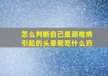 怎么判断自己是颈椎病引起的头晕呢吃什么药