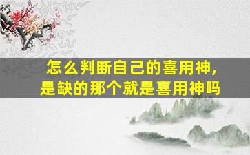 怎么判断自己的喜用神,是缺的那个就是喜用神吗