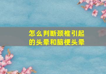 怎么判断颈椎引起的头晕和脑梗头晕