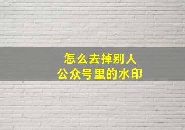 怎么去掉别人公众号里的水印