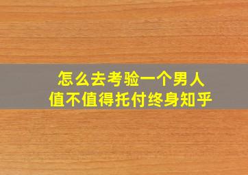 怎么去考验一个男人值不值得托付终身知乎