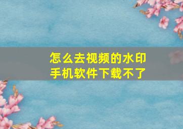 怎么去视频的水印手机软件下载不了