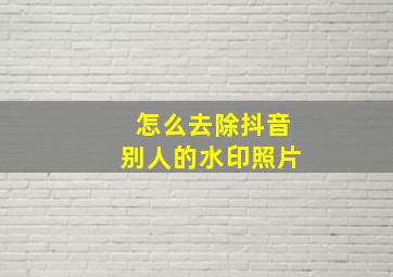 怎么去除抖音别人的水印照片