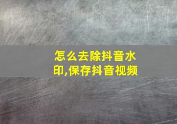 怎么去除抖音水印,保存抖音视频