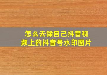 怎么去除自己抖音视频上的抖音号水印图片