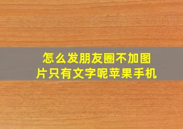 怎么发朋友圈不加图片只有文字呢苹果手机