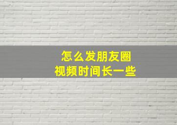 怎么发朋友圈视频时间长一些