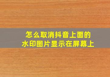 怎么取消抖音上面的水印图片显示在屏幕上