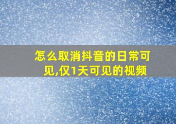 怎么取消抖音的日常可见,仅1天可见的视频