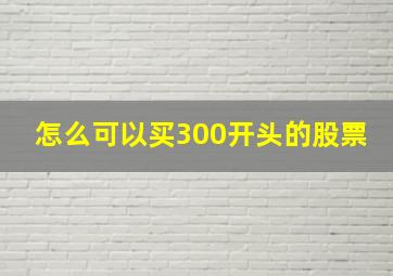 怎么可以买300开头的股票