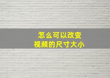 怎么可以改变视频的尺寸大小