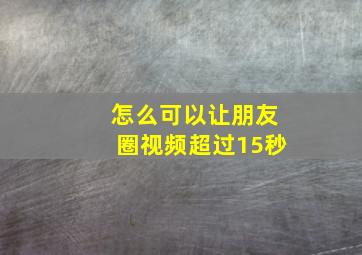 怎么可以让朋友圈视频超过15秒