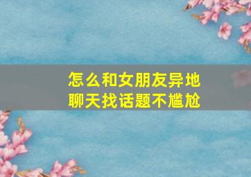 怎么和女朋友异地聊天找话题不尴尬