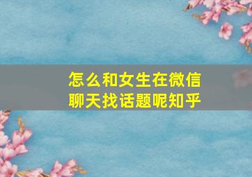 怎么和女生在微信聊天找话题呢知乎