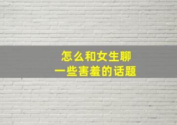 怎么和女生聊一些害羞的话题