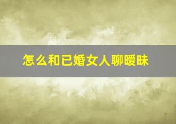 怎么和已婚女人聊暧昧