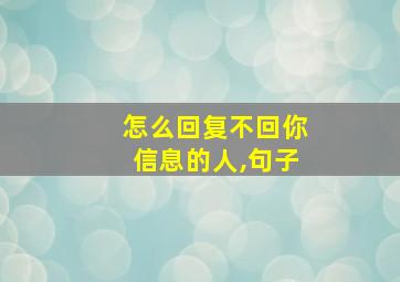 怎么回复不回你信息的人,句子