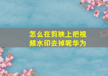 怎么在剪映上把视频水印去掉呢华为