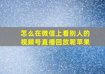 怎么在微信上看别人的视频号直播回放呢苹果