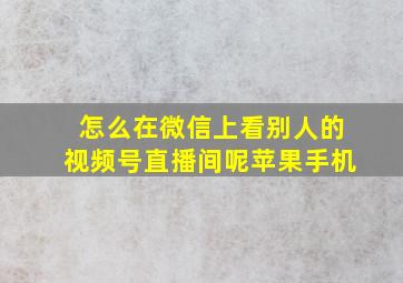 怎么在微信上看别人的视频号直播间呢苹果手机