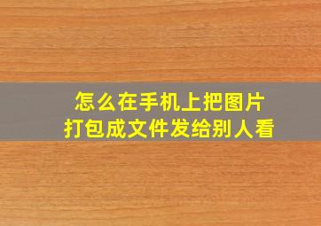 怎么在手机上把图片打包成文件发给别人看