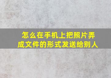 怎么在手机上把照片弄成文件的形式发送给别人