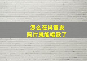 怎么在抖音发照片就能唱歌了