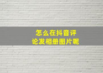 怎么在抖音评论发相册图片呢