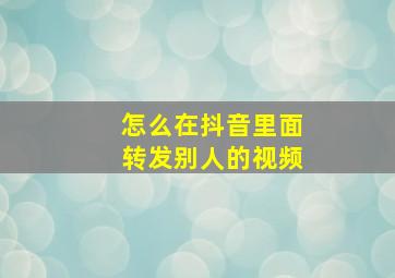 怎么在抖音里面转发别人的视频