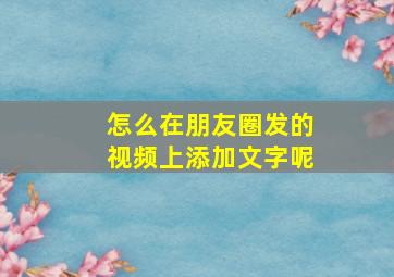 怎么在朋友圈发的视频上添加文字呢