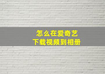 怎么在爱奇艺下载视频到相册