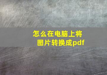 怎么在电脑上将图片转换成pdf