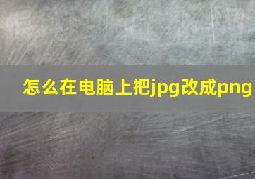 怎么在电脑上把jpg改成png