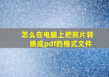 怎么在电脑上把照片转换成pdf的格式文件