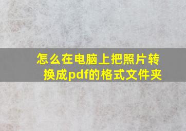 怎么在电脑上把照片转换成pdf的格式文件夹