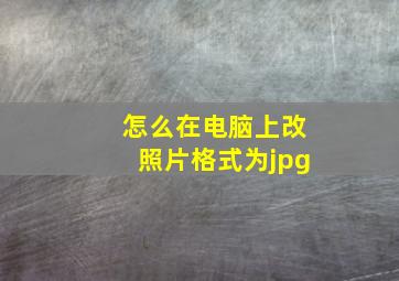 怎么在电脑上改照片格式为jpg