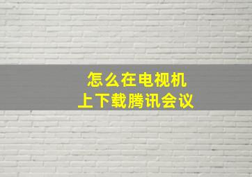 怎么在电视机上下载腾讯会议