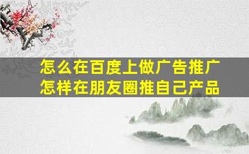 怎么在百度上做广告推广怎样在朋友圈推自己产品