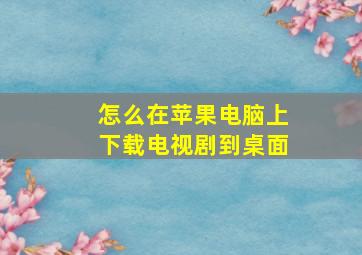 怎么在苹果电脑上下载电视剧到桌面