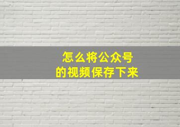 怎么将公众号的视频保存下来