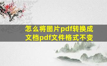 怎么将图片pdf转换成文档pdf文件格式不变