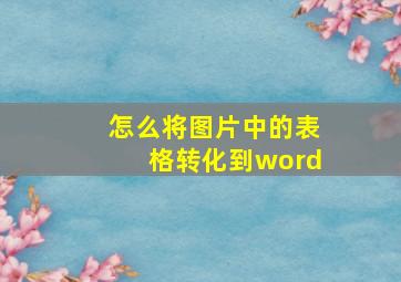 怎么将图片中的表格转化到word