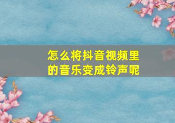 怎么将抖音视频里的音乐变成铃声呢