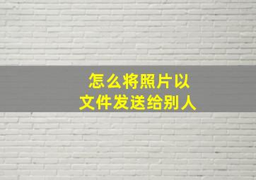 怎么将照片以文件发送给别人