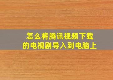 怎么将腾讯视频下载的电视剧导入到电脑上